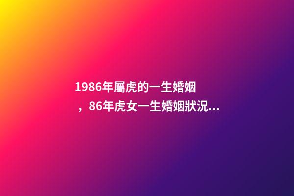 1986年屬虎的一生婚姻，86年虎女一生婚姻狀況？ 86年屬虎女一生運勢 86年虎女一生婚姻狀況-第1張-觀點-玄機派
